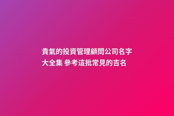 貴氣的投資管理顧問公司名字大全集 參考這批常見的吉名-第1張-公司起名-玄機派